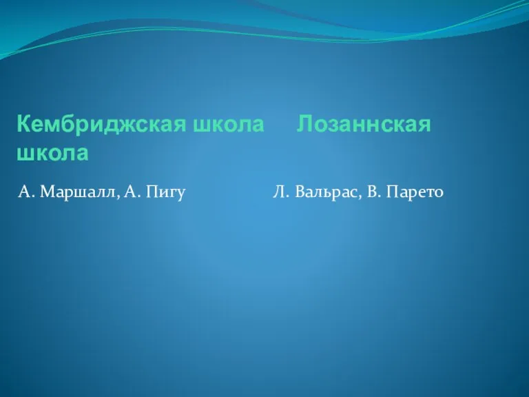 Кембриджская школа Лозаннская школа А. Маршалл, А. Пигу Л. Вальрас, В. Парето