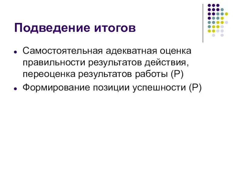 Подведение итогов Самостоятельная адекватная оценка правильности результатов действия, переоценка результатов работы (Р) Формирование позиции успешности (Р)