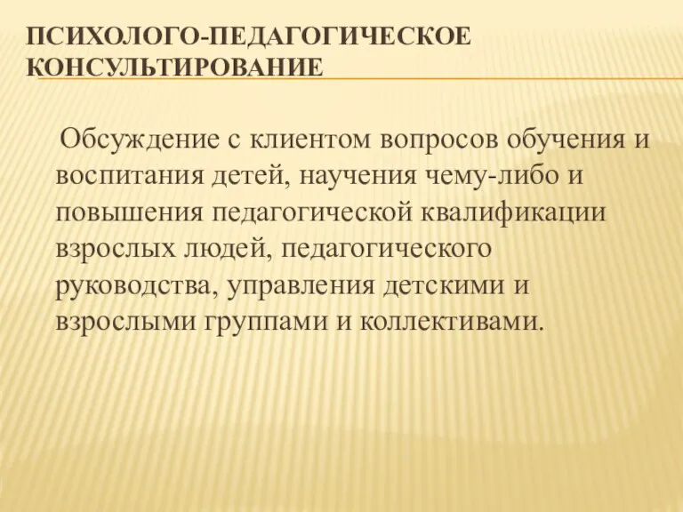 ПСИХОЛОГО-ПЕДАГОГИЧЕСКОЕ КОНСУЛЬТИРОВАНИЕ Обсуждение с клиентом вопросов обучения и воспитания детей,