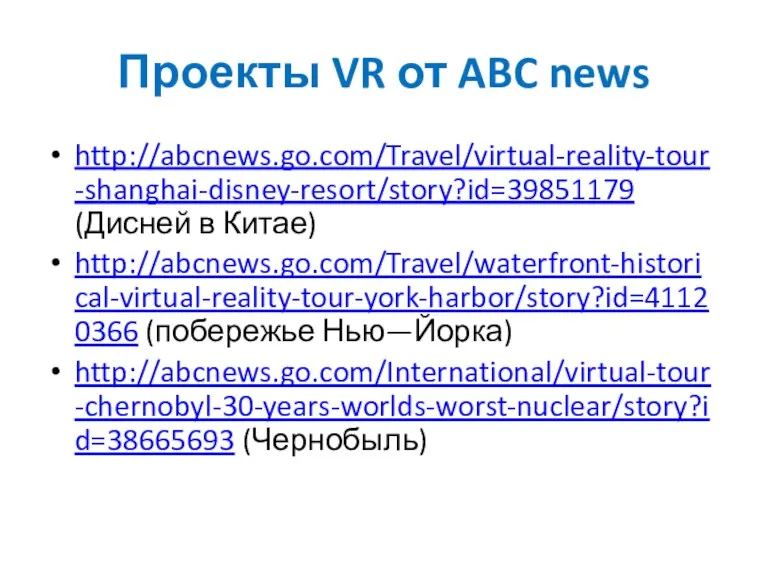 Проекты VR от ABC news http://abcnews.go.com/Travel/virtual-reality-tour-shanghai-disney-resort/story?id=39851179 (Дисней в Китае) http://abcnews.go.com/Travel/waterfront-historical-virtual-reality-tour-york-harbor/story?id=41120366 (побережье Нью—Йорка) http://abcnews.go.com/International/virtual-tour-chernobyl-30-years-worlds-worst-nuclear/story?id=38665693 (Чернобыль)