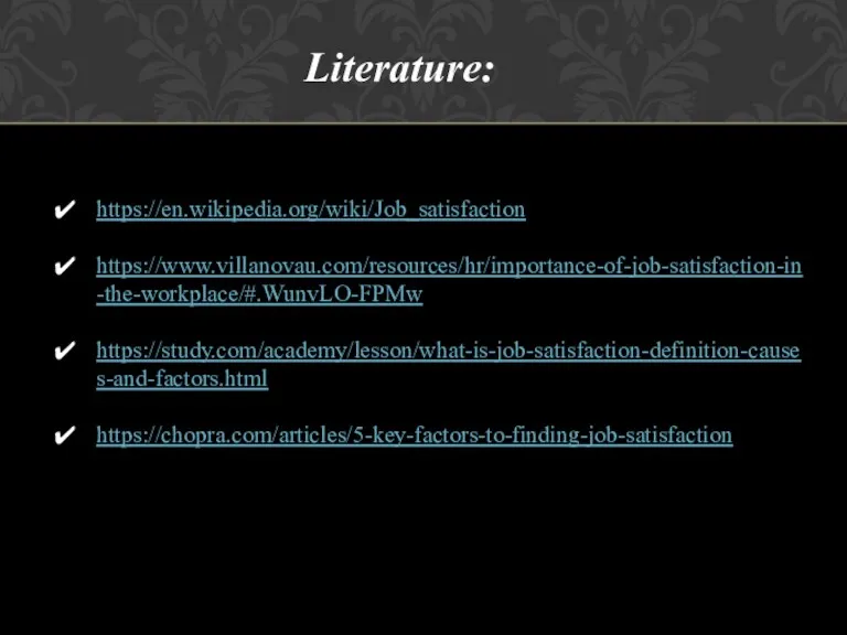 Literature: https://en.wikipedia.org/wiki/Job_satisfaction https://www.villanovau.com/resources/hr/importance-of-job-satisfaction-in-the-workplace/#.WunvLO-FPMw https://study.com/academy/lesson/what-is-job-satisfaction-definition-causes-and-factors.html https://chopra.com/articles/5-key-factors-to-finding-job-satisfaction