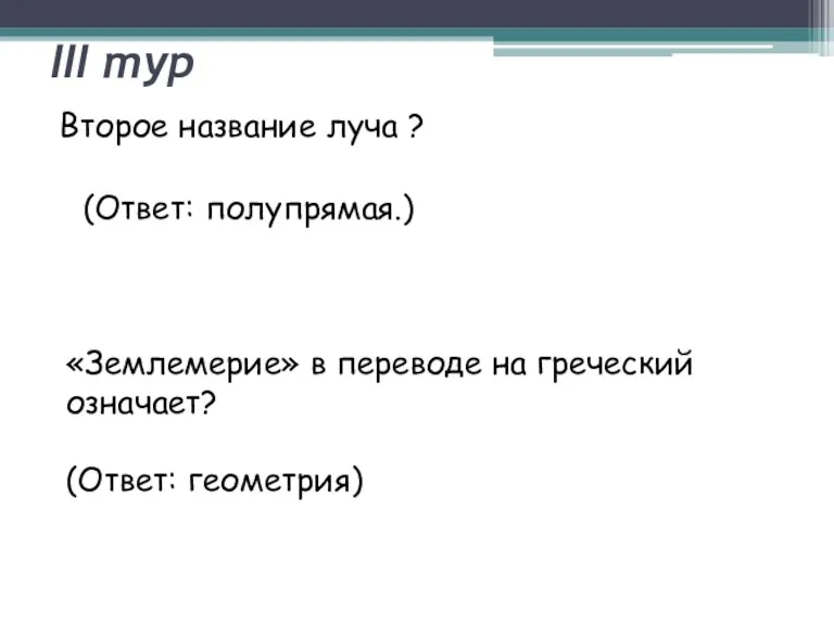 III тур Второе название луча ? (Ответ: полупрямая.) «Землемерие» в переводе на греческий означает? (Ответ: геометрия)