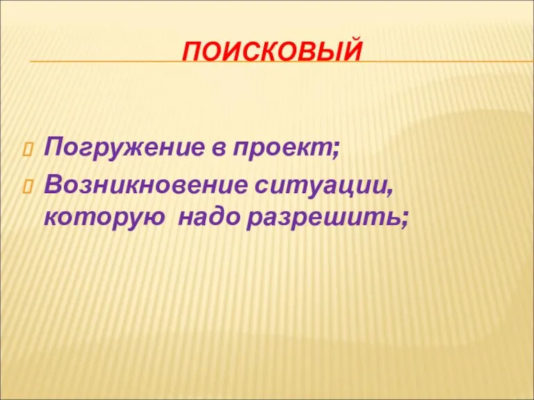 ПОИСКОВЫЙ Погружение в проект; Возникновение ситуации, которую надо разрешить;