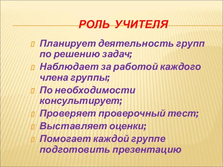 РОЛЬ УЧИТЕЛЯ Планирует деятельность групп по решению задач; Наблюдает за работой каждого члена