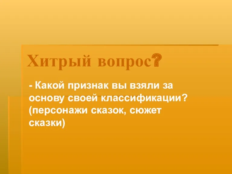 Хитрый вопрос? - Какой признак вы взяли за основу своей классификации? (персонажи сказок, сюжет сказки)