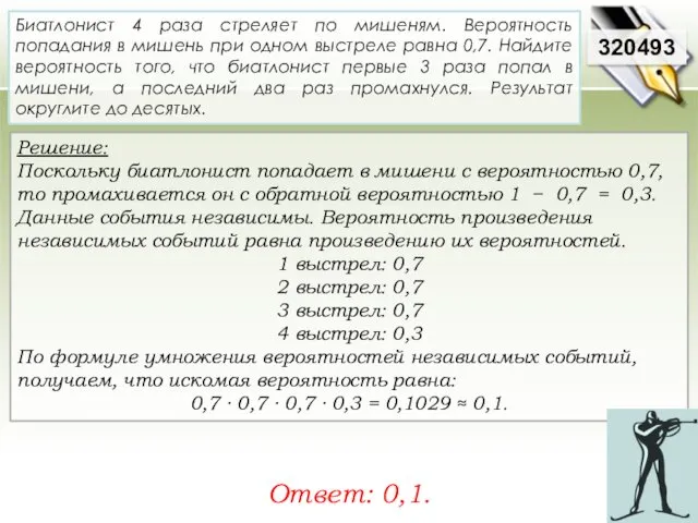 Решение: Поскольку биатлонист попадает в мишени с вероятностью 0,7, то промахивается он с