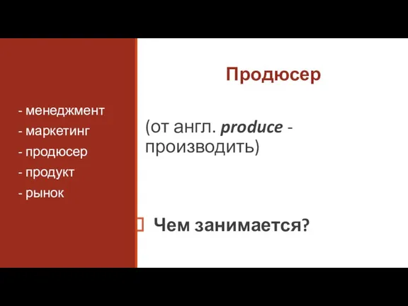 Продюсер (от англ. produce - производить) Чем занимается? - менеджмент - маркетинг -