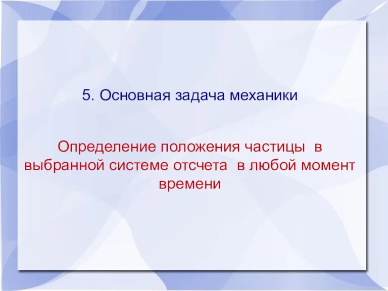 5. Основная задача механики Определение положения частицы в выбранной системе отсчета в любой момент времени