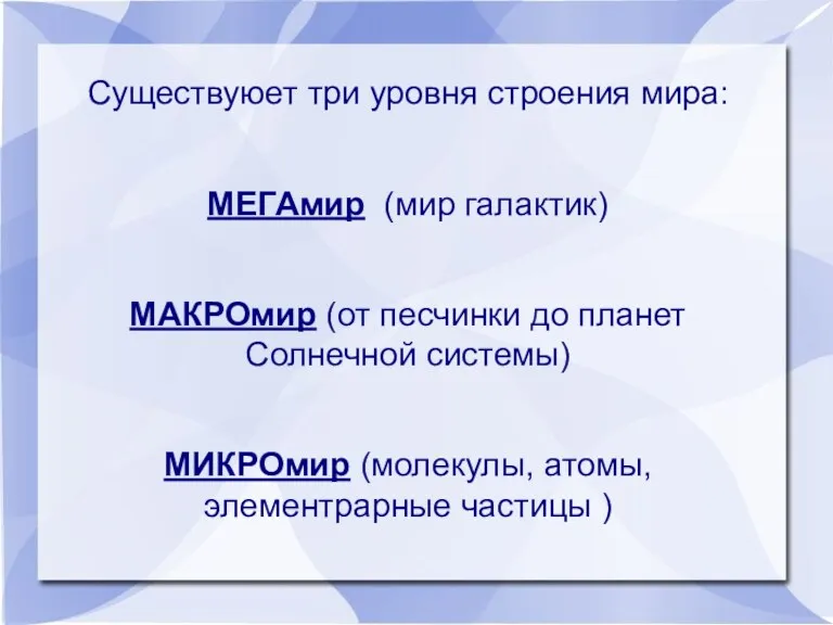 Существуюет три уровня строения мира: МЕГАмир (мир галактик) МАКРОмир (от песчинки до планет