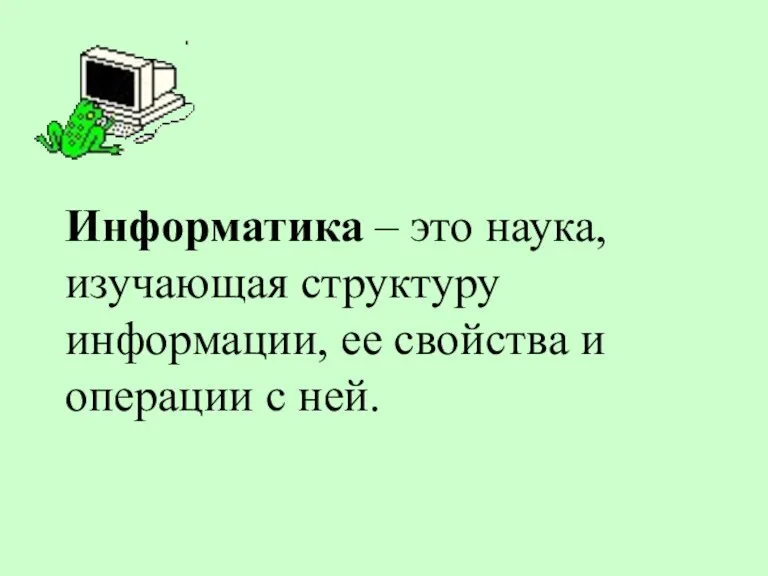 Информатика – это наука, изучающая структуру информации, ее свойства и операции с ней.