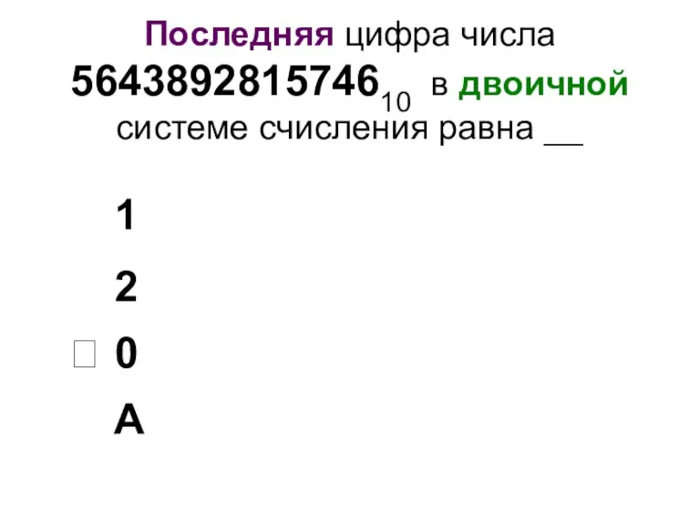Последняя цифра числа 564389281574610 в двоичной системе счисления равна __ 1 2 0 А ⮛