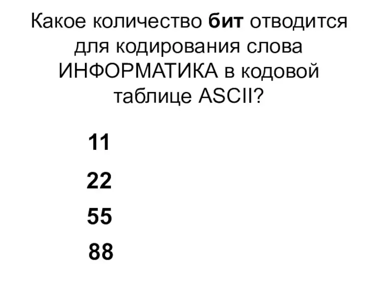 Какое количество бит отводится для кодирования слова ИНФОРМАТИКА в кодовой таблице ASCII? 11 22 55 88