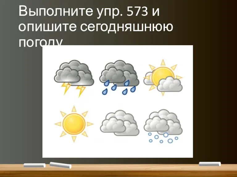 Выполните упр. 573 и опишите сегодняшнюю погоду.