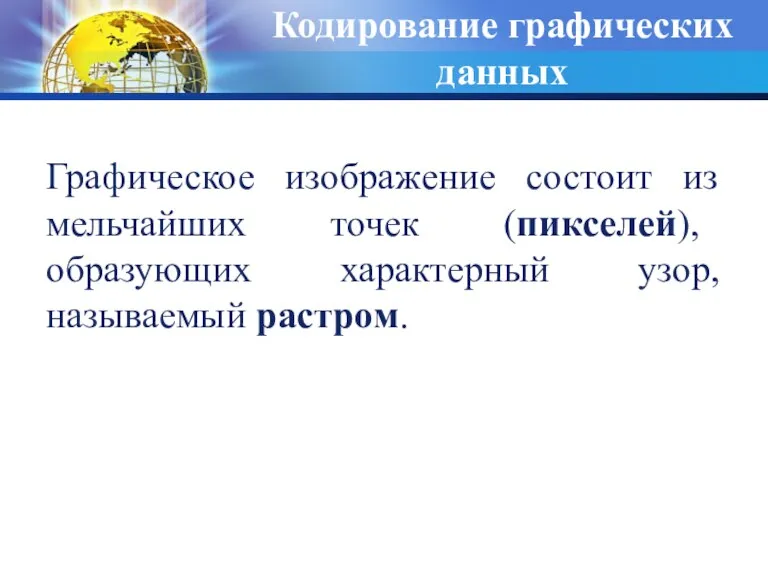 Кодирование графических данных Графическое изображение состоит из мельчайших точек (пикселей), образующих характерный узор, называемый растром.