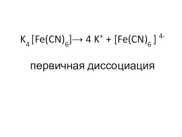 K4 [Fe(CN)6]→ 4 K+ + [Fe(CN)6 ] 4- первичная диссоциация