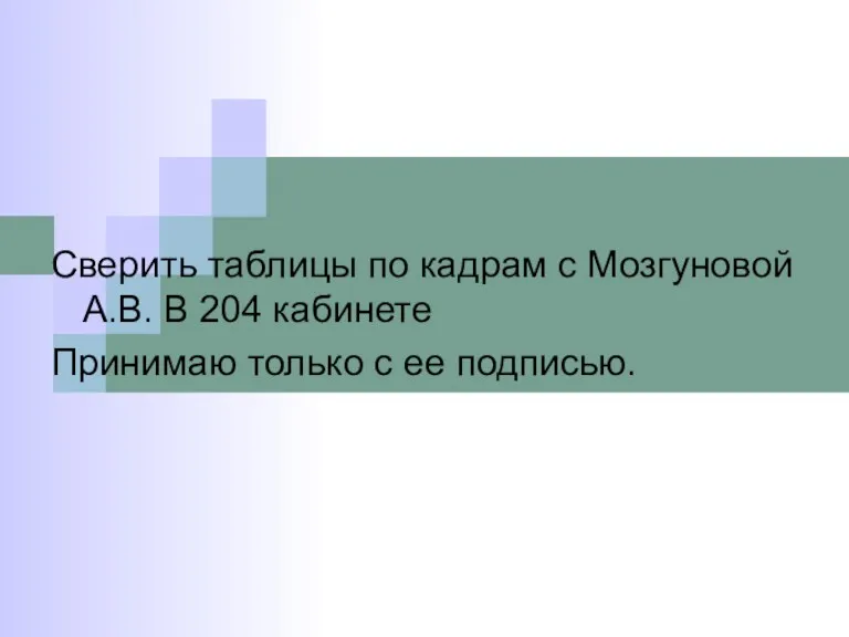 Сверить таблицы по кадрам с Мозгуновой А.В. В 204 кабинете Принимаю только с ее подписью.