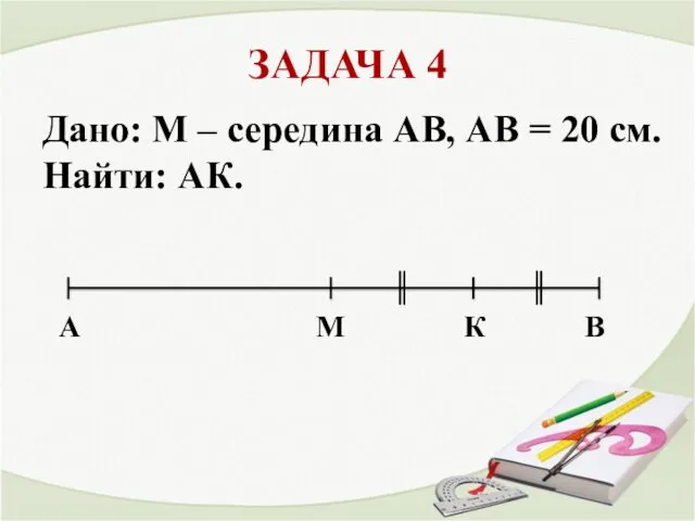 ЗАДАЧА 4 A В M Дано: М – середина АВ,