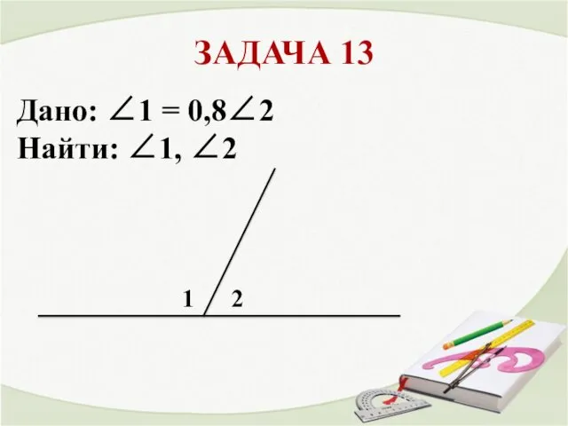 ЗАДАЧА 13 1 2 Дано: ∠1 = 0,8∠2 Найти: ∠1, ∠2