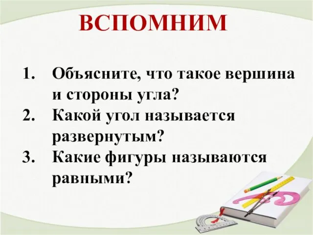 ВСПОМНИМ Объясните, что такое вершина и стороны угла? Какой угол называется развернутым? Какие фигуры называются равными?