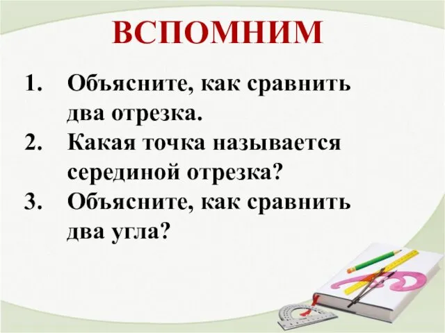 ВСПОМНИМ Объясните, как сравнить два отрезка. Какая точка называется серединой отрезка? Объясните, как сравнить два угла?