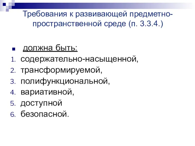 Требования к развивающей предметно-пространственной среде (п. 3.3.4.) должна быть: содержательно-насыщенной, трансформируемой, полифункциональной, вариативной, доступной безопасной.