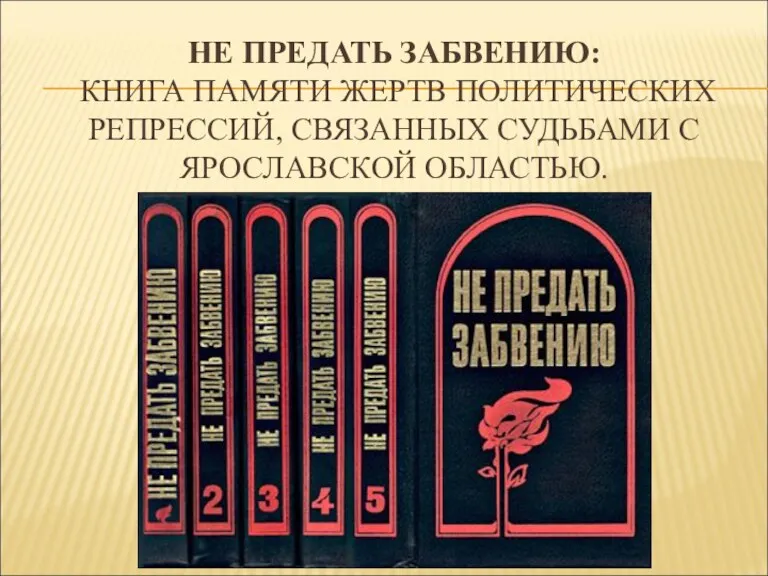 НЕ ПРЕДАТЬ ЗАБВЕНИЮ: КНИГА ПАМЯТИ ЖЕРТВ ПОЛИТИЧЕСКИХ РЕПРЕССИЙ, СВЯЗАННЫХ СУДЬБАМИ С ЯРОСЛАВСКОЙ ОБЛАСТЬЮ.