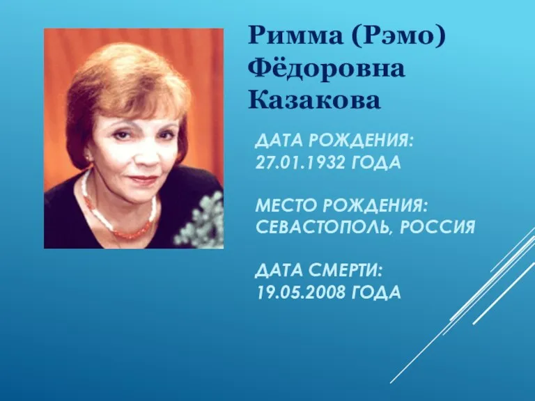 ДАТА РОЖДЕНИЯ: 27.01.1932 ГОДА МЕСТО РОЖДЕНИЯ: СЕВАСТОПОЛЬ, РОССИЯ ДАТА СМЕРТИ: 19.05.2008 ГОДА Римма (Рэмо) Фёдоровна Казакова