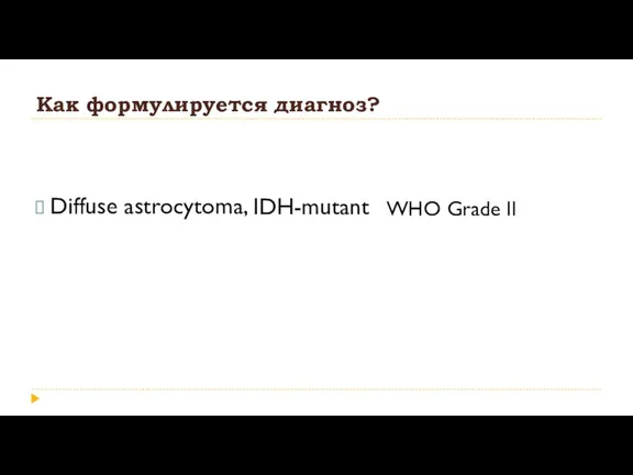 Как формулируется диагноз? Diffuse astrocytoma, IDH-mutant WHO Grade II