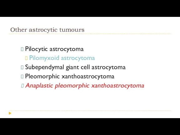 Other astrocytic tumours Pilocytic astrocytoma Pilomyxoid astrocytoma Subependymal giant cell astrocytoma Pleomorphic xanthoastrocytoma Anaplastic pleomorphic xanthoastrocytoma