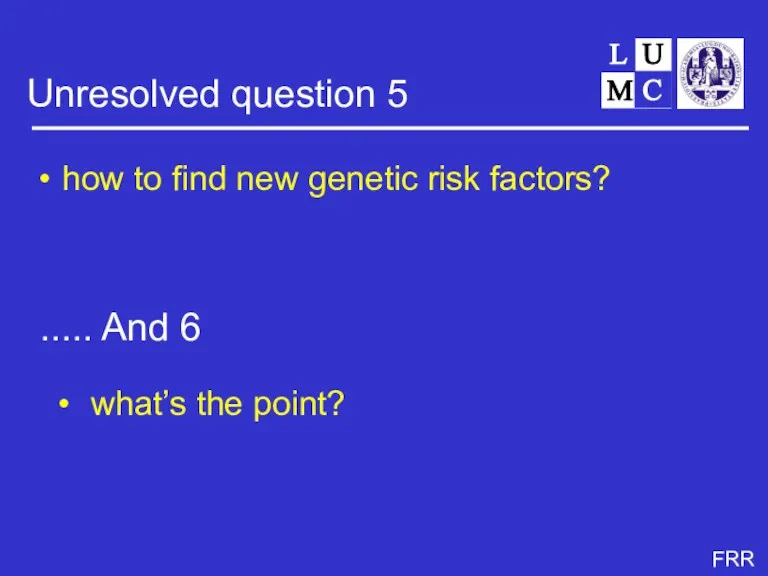 Unresolved question 5 how to find new genetic risk factors? ..... And 6 what’s the point?