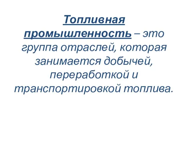 Топливная промышленность – это группа отраслей, которая занимается добычей, переработкой и транспортировкой топлива.