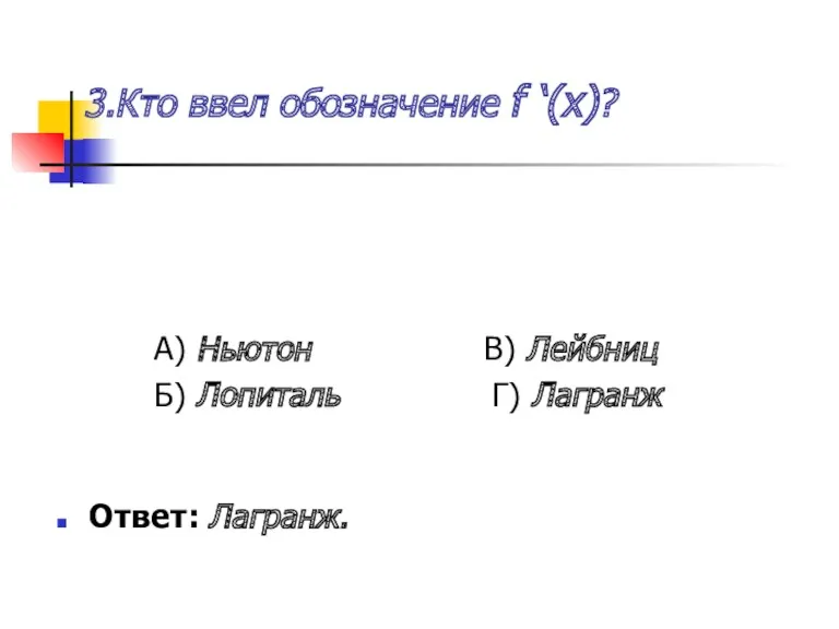 3.Кто ввел обозначение f ‘(x)? А) Ньютон В) Лейбниц Б) Лопиталь Г) Лагранж Ответ: Лагранж.