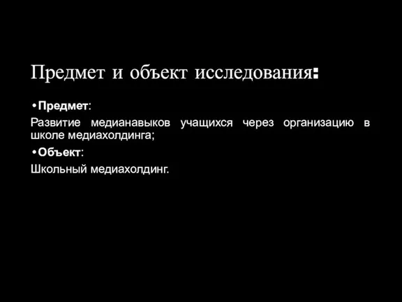 Предмет и объект исследования: Предмет: Развитие медианавыков учащихся через организацию в школе медиахолдинга; Объект: Школьный медиахолдинг.