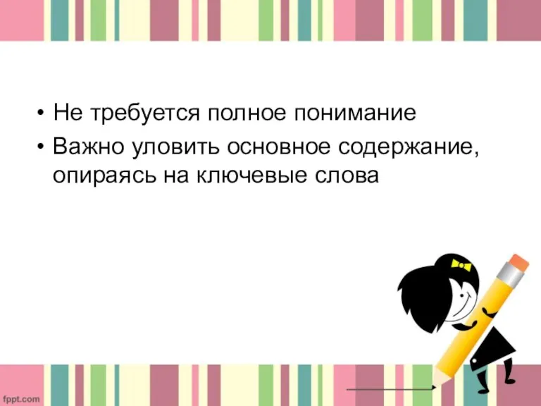 Не требуется полное понимание Важно уловить основное содержание, опираясь на ключевые слова