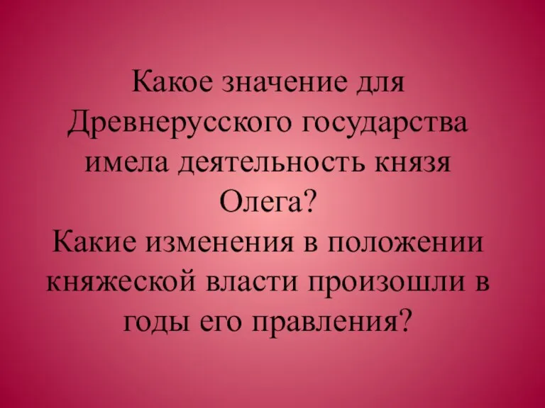 Какое значение для Древнерусского государства имела деятельность князя Олега? Какие