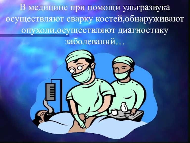 В медицине при помощи ультразвука осуществляют сварку костей,обнаруживают опухоли,осуществляют диагностику заболеваний…