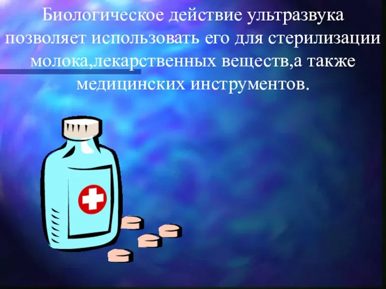 Биологическое действие ультразвука позволяет использовать его для стерилизации молока,лекарственных веществ,а также медицинских инструментов.