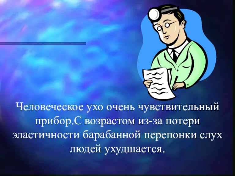 Человеческое ухо очень чувствительный прибор.С возрастом из-за потери эластичности барабанной перепонки слух людей ухудшается.