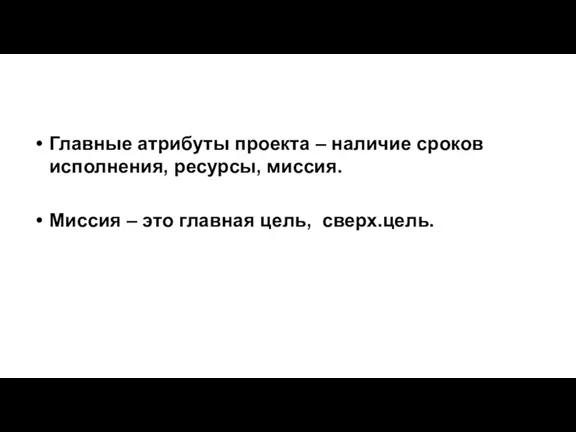 Главные атрибуты проекта – наличие сроков исполнения, ресурсы, миссия. Миссия – это главная цель, сверх.цель.