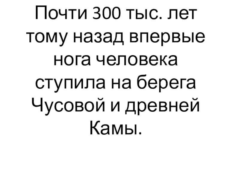 Почти 300 тыс. лет тому назад впервые нога человека ступила на берега Чусовой и древней Камы.