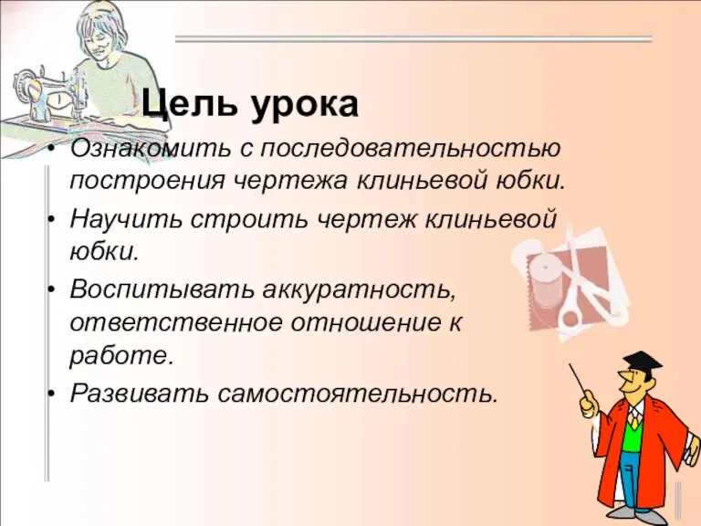 Цель урока Ознакомить с последовательностью построения чертежа клиньевой юбки. Научить