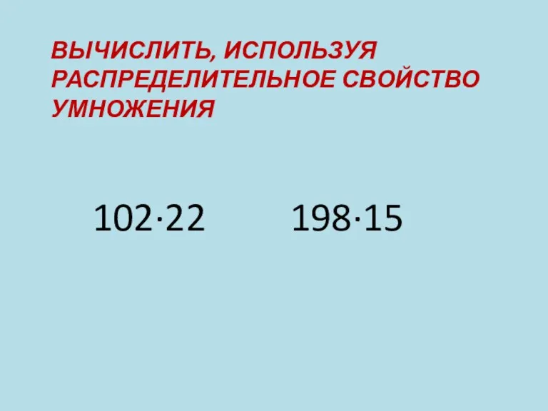 ВЫЧИСЛИТЬ, ИСПОЛЬЗУЯ РАСПРЕДЕЛИТЕЛЬНОЕ СВОЙСТВО УМНОЖЕНИЯ 102∙22 198∙15