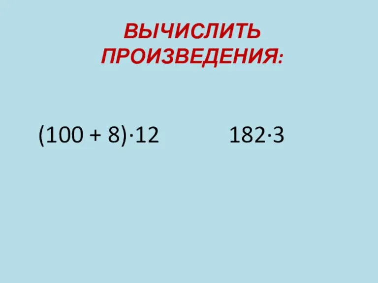 ВЫЧИСЛИТЬ ПРОИЗВЕДЕНИЯ: (100 + 8)∙12 182∙3