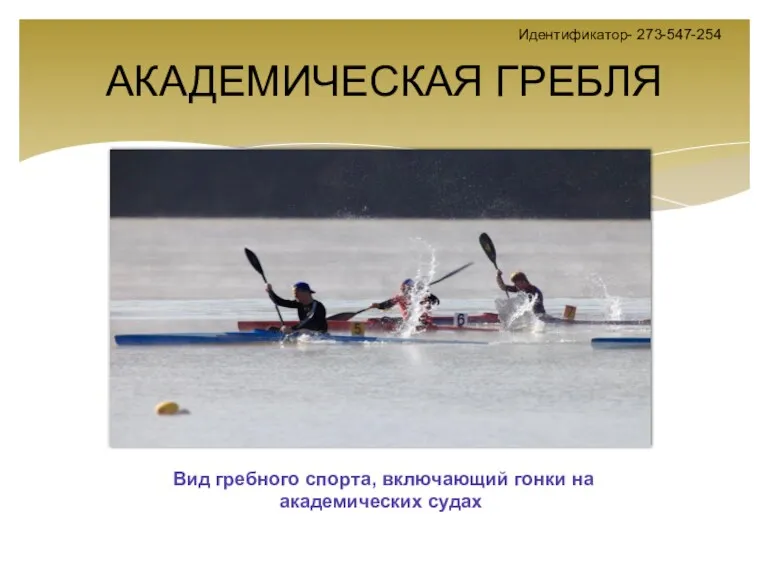 АКАДЕМИЧЕСКАЯ ГРЕБЛЯ Вид гребного спорта, включающий гонки на академических судах Идентификатор- 273-547-254