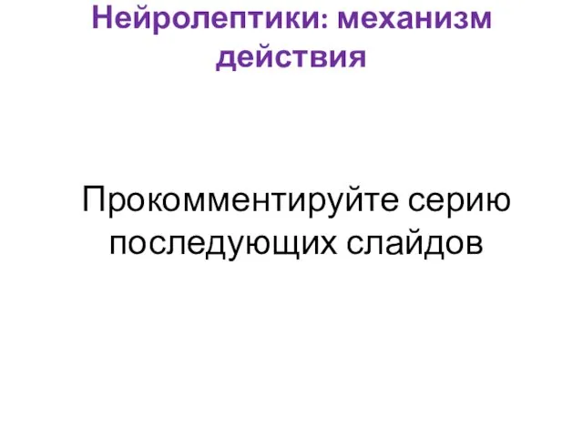 Нейролептики: механизм действия Прокомментируйте серию последующих слайдов