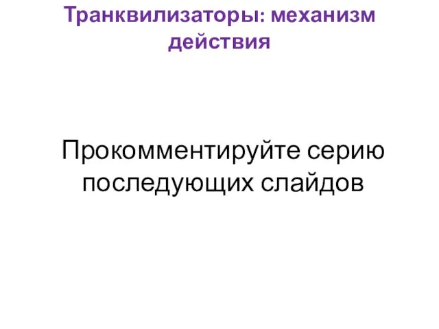 Транквилизаторы: механизм действия Прокомментируйте серию последующих слайдов