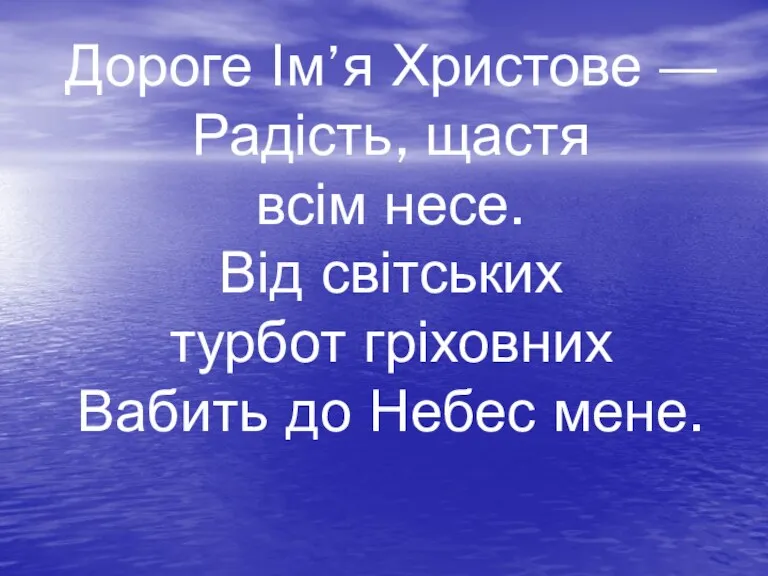 Дороге Ім’я Христове — Радість, щастя всім несе. Від світських турбот гріховних Вабить до Небес мене.