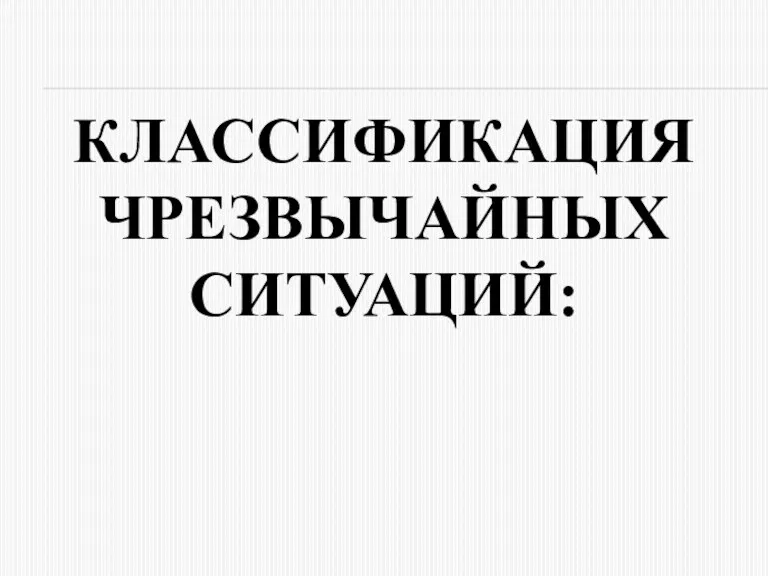 КЛАССИФИКАЦИЯ ЧРЕЗВЫЧАЙНЫХ СИТУАЦИЙ: