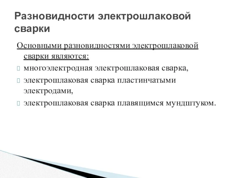 Основными разновидностями электрошлаковой сварки являются: многоэлектродная электрошлаковая сварка, электрошлаковая сварка