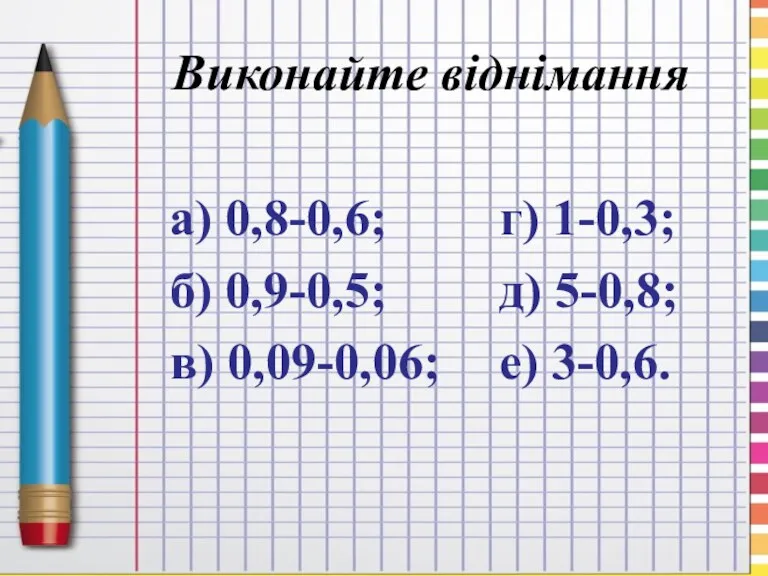 Виконайте віднімання а) 0,8-0,6; б) 0,9-0,5; в) 0,09-0,06; г) 1-0,3; д) 5-0,8; е) 3-0,6.